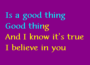 Is a good thing
Good thing

And I know it's true
I believe in you