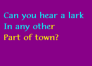 Can you hear a lark
In any other

Part of town?