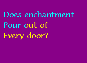Does enchantment
Pour out of

Every door?