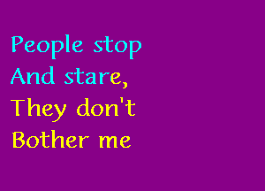 People stop
And sta re,

They don't
Bother me