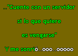 ..Cuente con un servidor

51' lo que quiere

es vengarse

Y me sonric'). .ooo. .ooooo