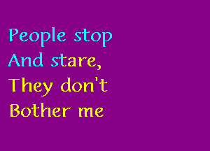 People stop
And sta re,

They don't
Bother me