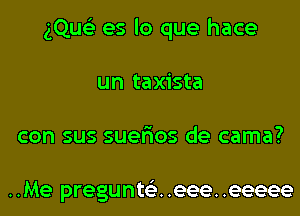 gQue'z es lo que hace
un taxista
con sus suer'ios de cama?

..Me pregunts'z. .eee. .eeeee