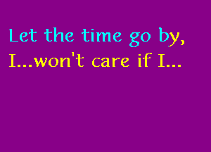 Let the time go by,
I...won't care if I...