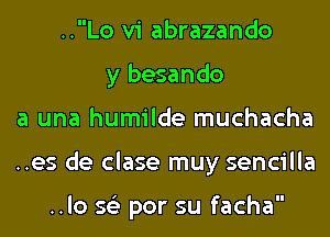 ..Lo vi abrazando
y besando
a una humilde muchacha
..es de clase muy sencilla

..lo 56') por su facha