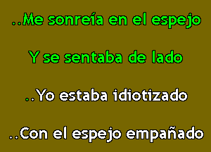 ..Me sonreia en el espejo
Yse sentaba de lado
..Yo estaba idiotizado

..Con el espejo empar'iado