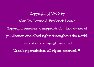 Copyright (c) 1956 by
Alan lay Lana 3c Frcdm'ick Loewe
Copyright mod. Chappcll 3c Co., Inc, ownm' of
publication and allied rights throughout tho world.
Inmn'onsl copyright Banned.

Used by pmm'ssion. All rights named. I