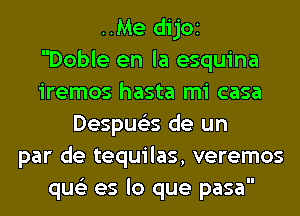 ..Me dijOI
Doble en la esquina
iremos hasta mi casa
Despue'es de un
par de tequilas, veremos
qus'z es lo que pasa