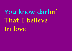 You know darlin'
That I believe

In love