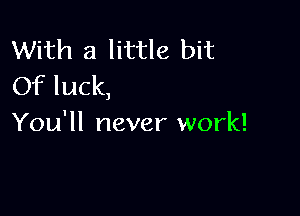 With a little bit
Of luck,

You'll never work!