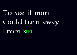 To see if man
Could turn away

From sin