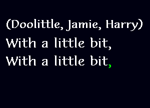 (Doolittle, Jamie, Harry)
With a little bit,

With a little bit,