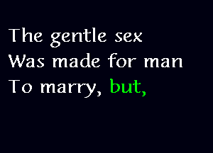 The gentle sex
Was made for man

To marry, but,