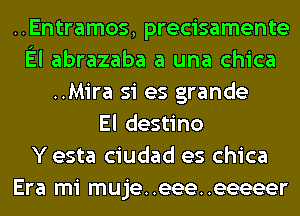 ..Entramos, precisamente
El abrazaba a una chica
..Mira si es grande
El destino
Y esta ciudad es chica
Era mi muje..eee..eeeeer