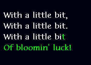 With a little bit,
With a little bit.

With a little bit
Of bloomin' luck!