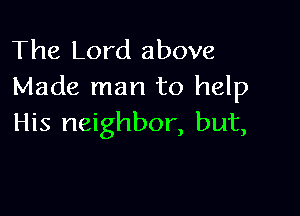 The Lord above
Made man to help

His neighbor, but,