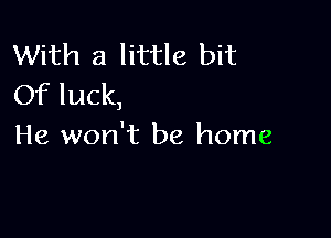 With a little bit
Of luck,

He won't be home