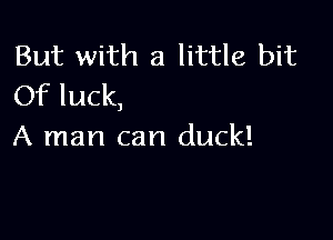 But with a little bit
Of luck,

A man can duck!