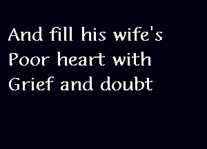 And fill his wife's
Poor heart with

Grief and doubt