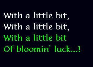 With a little bit,
With a little bit,

With a little bit
Of bloomin' luck...!