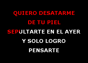 QUIERO DESATARME
DE TU PIEL
SEPULTARTE EN EL AYER
Y SOLO LOGRO
PENSARTE