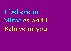 I believe in
Miracles and I

Believe in you