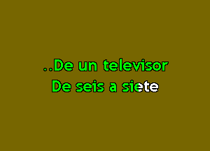 ..De un televisor

De seis a siete