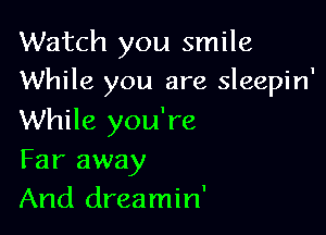 Watch you smile
While you are sleepin'

While you're
Far away
And dreamin'