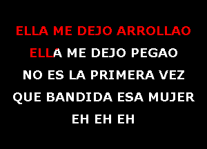 ELLA ME DEJO ARROLLAO
ELLA ME DEJO PEGAO
N0 ES LA PRIMERA VEZ
QUE BANDIDA ESA MUJER
EH EH EH