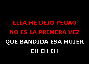 ELLA ME DEJO PEGAO
N0 ES LA PRIMERA VEZ
QUE BANDIDA ESA MUJER
EH EH EH