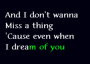 And I don't wanna
Miss a thing

'Cause even when
I dream of you