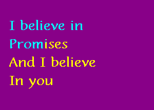 I believe in
Promises

And I believe
In you