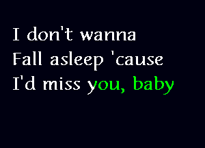 I don't wanna
Fall asleep 'cause

I'd miss you, baby