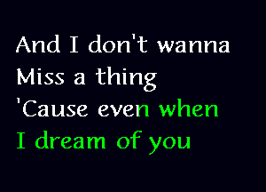 And I don't wanna
Miss a thing

'Cause even when
I dream of you