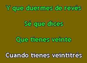 Y que duermes de reve'es
563 que dices
Que tienes veinte

Cuando tienes veintitrties