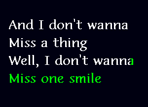 And I don't wanna
Miss a thing

Well, I don't wanna
Miss one smile