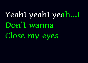 Yeah! yeah! yeah...!
Don't wanna

Close my eyes