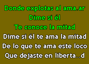 Donde explotas al ama.ar
Dime si (Eel
Te conoce la mitad
Dime si (Eel te ama la mitad
De lo que te ama este loco
Que dejaste en liberta..d