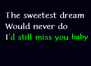 The sweetest dream
Would never do

I'd still miss you baby