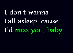 I don't wanna
Fall asleep 'cause

I'd miss you, baby