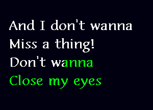 And I don't wanna
Miss a thing!

Don't wanna
Close my eyes