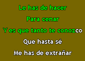 Le has de hacer

Para cenar

Y es que tanto te conozco

Que hasta se'

Me has de extrariar