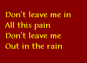 Don't leave me in
All this pain

Don't leave me
Out in the rain