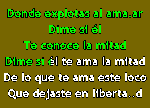 Donde explotas al ama.ar
Dime si (Eel
Te conoce la mitad
Dime si (Eel te ama la mitad
De lo que te ama este loco
Que dejaste en liberta..d