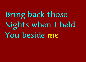 Bring back those
Nights when I held

You beside me