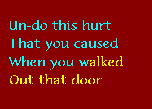 Un-do this hurt
That you caused

When you walked
Out that door