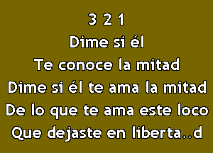 3 2 1
Dime si 6'3l
Te conoce la mitad
Dime si 6'3l te ama la mitad
De lo que te ama este loco
Que dejaste en liberta..d