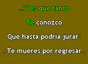 ..Y es que tanto

Te conozco

Que hasta podria jurarz

..Te mueres por regresar..