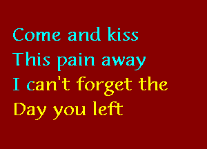 Come and kiss
This pain away

I can't forget the
Day you left