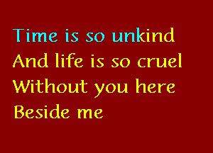 Time is so unkind
And life is so cruel

Without you here
Beside me